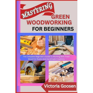 Mastering Green Woodworking for Beginners: The Complete Beginner's Guide To Working With Fresh Wood For Rustic And Handmade Creations