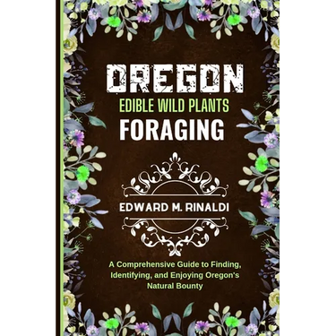 Oregon Edible Wild Plants Foraging: A Comprehensive Guide to Finding, Identifying, and Enjoying Oregon's Natural Bounty