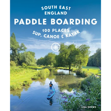 Paddle Boarding London & South East England: 100 Places to Sup, Canoe and Kayak from Sussex and Hampshire to Cambridge, London and Essex