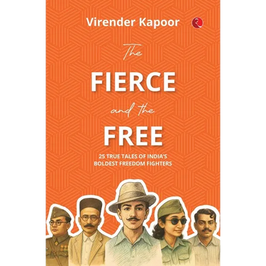 The Fierce and the Free: 25 True Tales of India's Boldest Freedom Fighters