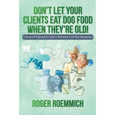 Don't Let Your Clients Eat Dog Food When They're Old!: A Financial Professional's Guide to Retirement Cash Flow Management