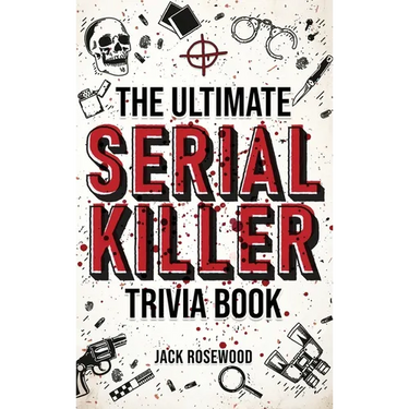 The Ultimate Serial Killer Trivia Book: A Collection Of Fascinating Facts And Disturbing Details About Infamous Serial Killers And Their Horrific Crim