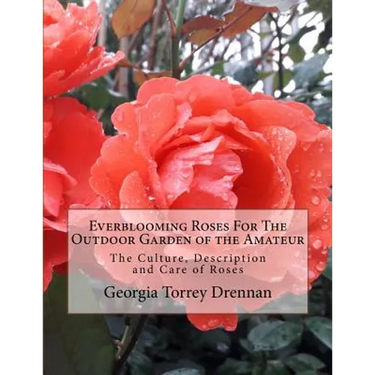 Everblooming Roses For The Outdoor Garden of the Amateur: The Culture, Description and Care of Roses