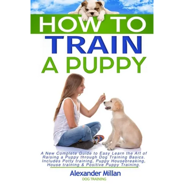 How to Train a Puppy: A New Complete Guide to Easy Learn the Art of Raising a Puppy through Dog Training Basics. Includes Potty training, Pu
