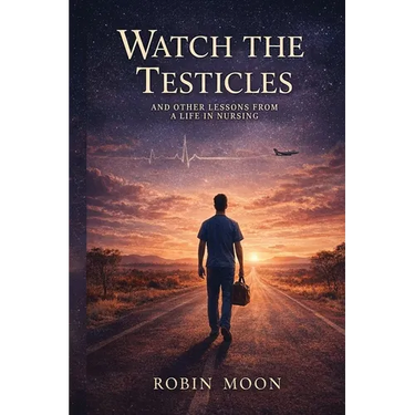 Watch the Testicles: And Other Lessons from a Life in Nursing
