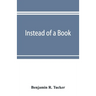 Instead of a book: by a man too busy to write one: a fragmentary exposition of philosophical anarchism