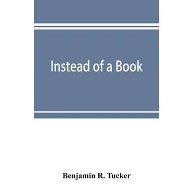Instead of a book: by a man too busy to write one: a fragmentary exposition of philosophical anarchism