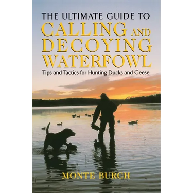 Ultimate Guide to Calling and Decoying Waterfowl: Tips And Tactics For Hunting Ducks And Geese