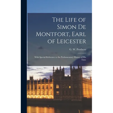 The Life of Simon De Montfort, Earl of Leicester: With Special Reference to the Parliamentary History of His Time