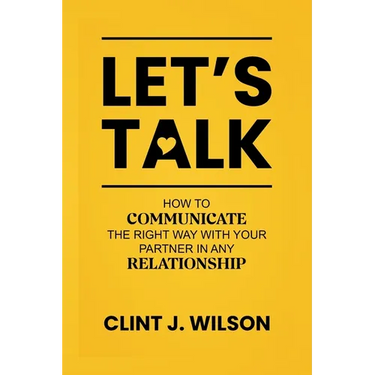 Let's Talk: How to Communicate the Right Way with Your Partner in any Relationship