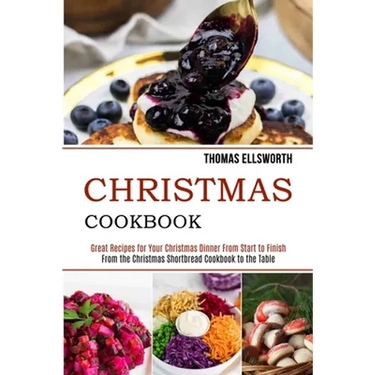 Christmas Cookbook: Great Recipes for Your Christmas Dinner From Start to Finish (From the Christmas Shortbread Cookbook to the Table)