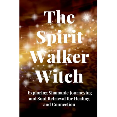 The Spirit Walker Witch: Exploring Shamanic Journeying and Soul Retrieval for Healing and Connection
