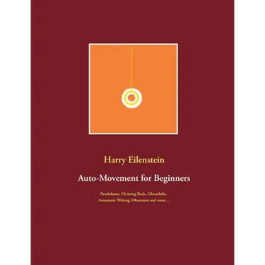 Auto-Movement for Beginners: Pendulums, Divining Rods, Glossolalia, Automatic Writing, Obsession and more ...