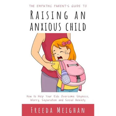 The Empathic Parent's Guide to Raising an Anxious Child: How to Help Your Kids Overcome Shyness, Worry, Separation and Social Anxiety