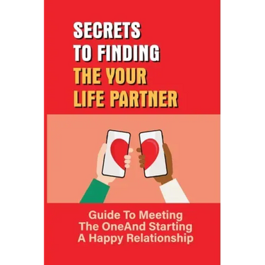 Secrets To Finding The Your Life Partner: Guide To Meeting The One And Starting A Happy Relationship: How To Meet High-Quality