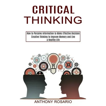 Critical Thinking: Creative Thinking to Improve Memory and Live a Healthy Life (How to Perceive Information to Make Effective Decision)