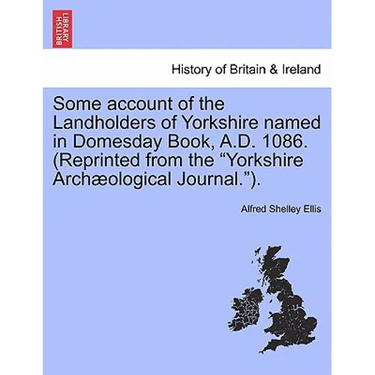Some Account of the Landholders of Yorkshire Named in Domesday Book, A.D. 1086. (Reprinted from the Yorkshire Archaeological Journal.).