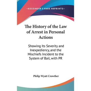 The History of the Law of Arrest in Personal Actions: Showing Its Severity and Inexpediency, and the Mischiefs Incident to the System of Bail, with PR