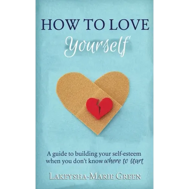 How to Love Yourself: A Guide to Building Your Self-Esteem When You Don't Know Where to Start