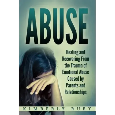 Abuse: Healing and Recovering from the Trauma of Emotional Abuse Caused by Parents and Relationships