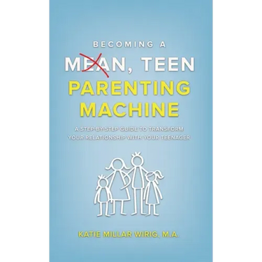 Becoming a Mean, Teen Parenting Machine: A step-by-step guide to transform your relationship with your teenager