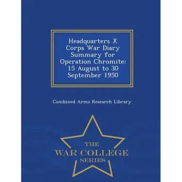 Headquarters X Corps War Diary Summary for Operation Chromite: 15 August to 30 September 1950 - War College Series