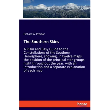 The Southern Skies: A Plain and Easy Guide to the Constellations of the Southern Hemisphere, showing, in twelve maps, the position of the principal st