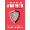The Tech Sales Warrior: Battle-Tested Strategies to Crush Quota