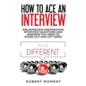How to Ace an Interview: Job Interview Preparation, Interview Questions and Answers YOU Need to Stand Out and Get Hired