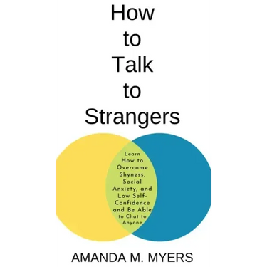 How to Talk to Strangers: Learn How to Overcome Shyness, Social Anxiety, and Low Self-Confidence and Be Able to Chat to Anyone