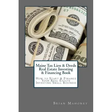 Maine Tax Lien & Deeds Real Estate Investing & Financing Book: How to Start & Finance Your Real Estate Investing Small Business