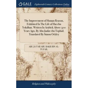 The Improvement of Human Reason, Exhibited In The Life of Hai ebn Yokdhan. Written In Arabick Above 500 Years Ago, By Abu Jaafar ebn Tophail. Translat