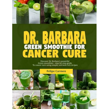 Dr. Barbara Green Smoothies for Cancer: Discover Dr. Barbara's powerful green smoothies-step-by-guide to cancer cure using simple, nutrient-rich recip