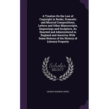 A Treatise On the Law of Copyright in Books, Dramatic and Musical Compositions, Letters and Other Manuscripts, Engravings and Sculpture, As Enacted an