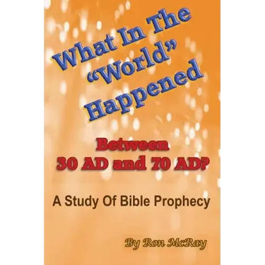 What In The "World" Happened Between 30 AD & 70 AD?: A Study Of Bible Prophecy