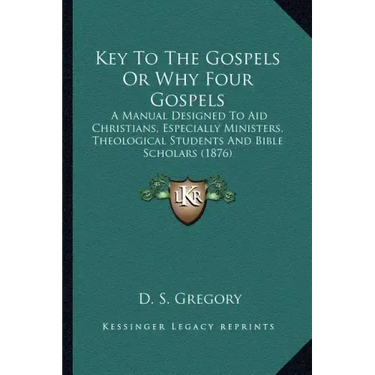 Key To The Gospels Or Why Four Gospels: A Manual Designed To Aid Christians, Especially Ministers, Theological Students And Bible Scholars (1876)