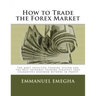 How to Trade the Forex Market: The most Effective Trading System and the Best Intraday Trading Strategy that guarantees maximum returns in profit