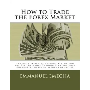 How to Trade the Forex Market: The most Effective Trading System and the Best Intraday Trading Strategy that guarantees maximum returns in profit