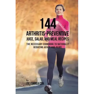 144 Arthritis-Preventive Juice, Salad, and Meal Recipes: The Necessary Cookbook to Naturally Reducing Aches and Pains