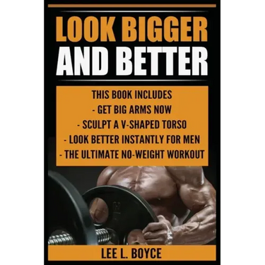 Look Bigger and Better: Get Big Arms Now, Sculpt A V-Shaped Torso, Look Better Instantly For Men, The Ultimate No-Weight Workout