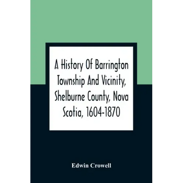 A History Of Barrington Township And Vicinity, Shelburne County, Nova Scotia, 1604-1870; With A Biographical And Genealogical Appendix