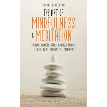 The Art of Mindfulness & Meditation: Overcome Anxiety, Stress & Fatigue Through the Practice of Mindfulness & Meditation