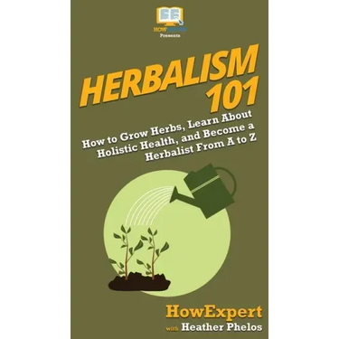 Herbalism 101: How to Grow Herbs, Learn About Holistic Health, and Become a Herbalist From A to Z