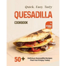 Quick, Easy, Tasty Quesadilla Cookbook: 50+ Delicious Quesadilla Recipes That You'll Enjoy Today