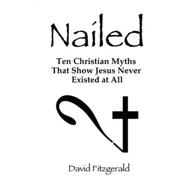 Nailed: Ten Christian Myths That Show Jesus Never Existed at All
