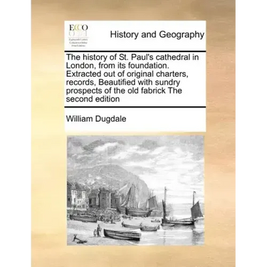 The History of St. Paul's Cathedral in London, from Its Foundation. Extracted Out of Original Charters, Records, Beautified with Sundry Prospects of t