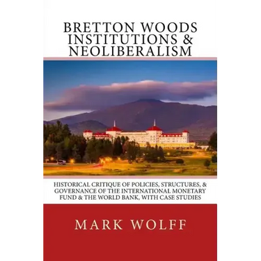 Bretton Woods Institutions & Neoliberalism: Historical Critique of Policies, Structures, & Governance of the International Monetary Fund & the World B