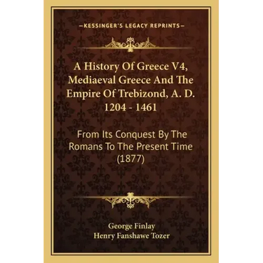 A History Of Greece V4, Mediaeval Greece And The Empire Of Trebizond, A. D. 1204 - 1461: From Its Conquest By The Romans To The Present Time (1877)