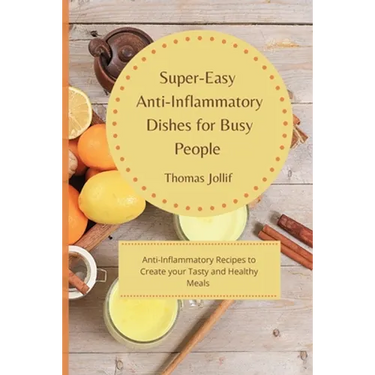 Super-Easy Anti-Inflammatory Dishes for Busy People: Anti-Inflammatory Recipes to Create your Tasty and Healthy Meals