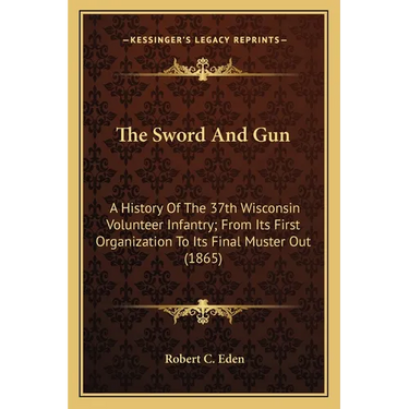 The Sword And Gun: A History Of The 37th Wisconsin Volunteer Infantry; From Its First Organization To Its Final Muster Out (1865)